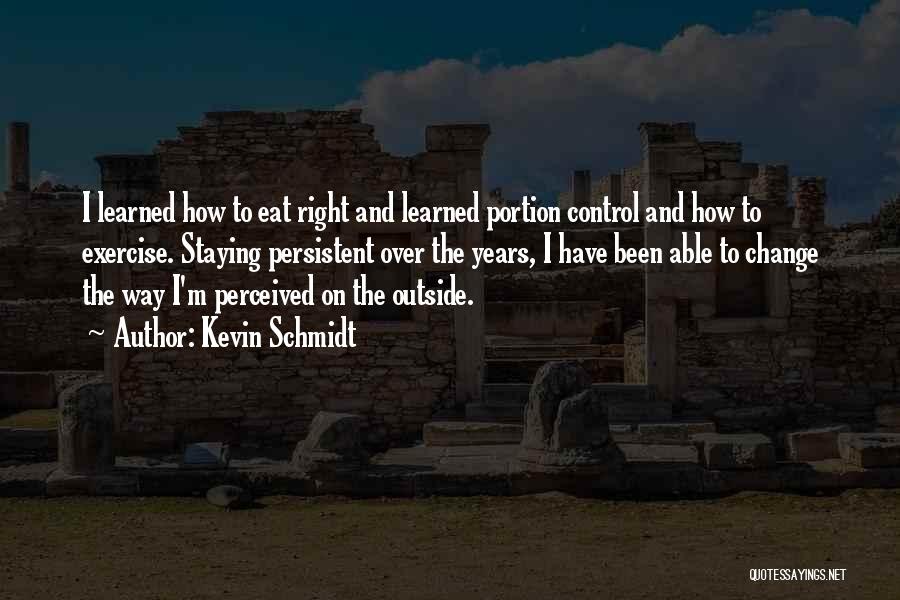 Kevin Schmidt Quotes: I Learned How To Eat Right And Learned Portion Control And How To Exercise. Staying Persistent Over The Years, I