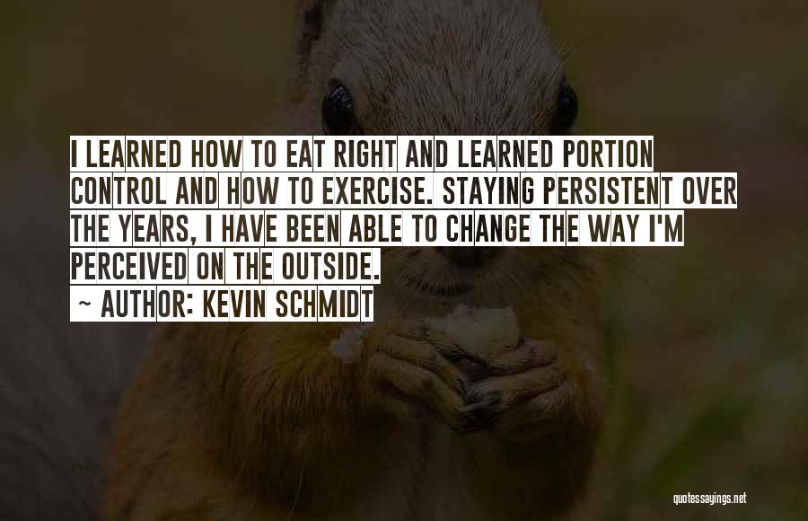 Kevin Schmidt Quotes: I Learned How To Eat Right And Learned Portion Control And How To Exercise. Staying Persistent Over The Years, I