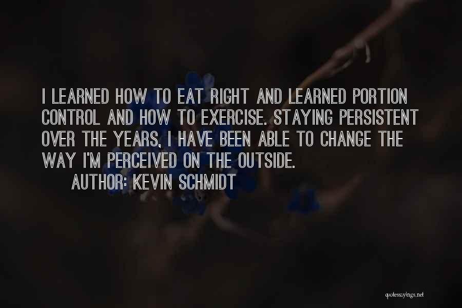 Kevin Schmidt Quotes: I Learned How To Eat Right And Learned Portion Control And How To Exercise. Staying Persistent Over The Years, I