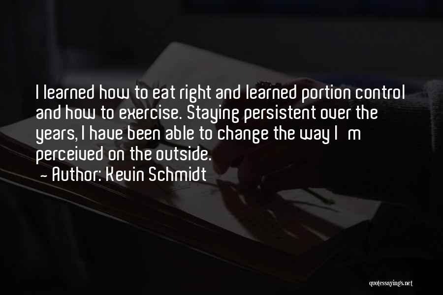 Kevin Schmidt Quotes: I Learned How To Eat Right And Learned Portion Control And How To Exercise. Staying Persistent Over The Years, I