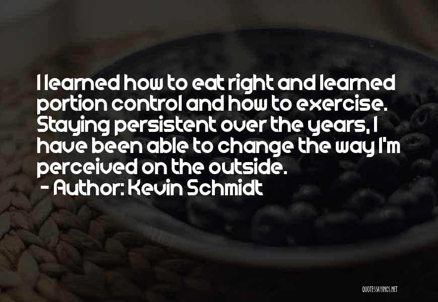 Kevin Schmidt Quotes: I Learned How To Eat Right And Learned Portion Control And How To Exercise. Staying Persistent Over The Years, I