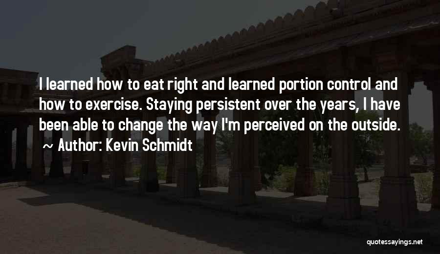 Kevin Schmidt Quotes: I Learned How To Eat Right And Learned Portion Control And How To Exercise. Staying Persistent Over The Years, I