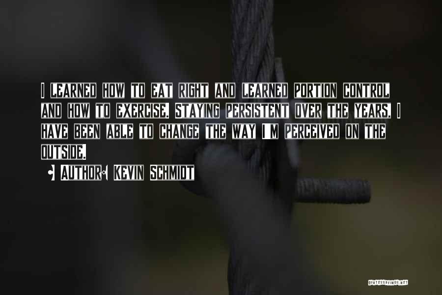 Kevin Schmidt Quotes: I Learned How To Eat Right And Learned Portion Control And How To Exercise. Staying Persistent Over The Years, I