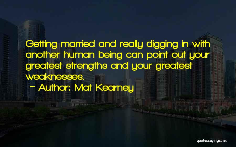 Mat Kearney Quotes: Getting Married And Really Digging In With Another Human Being Can Point Out Your Greatest Strengths And Your Greatest Weaknesses.