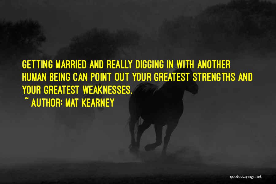 Mat Kearney Quotes: Getting Married And Really Digging In With Another Human Being Can Point Out Your Greatest Strengths And Your Greatest Weaknesses.