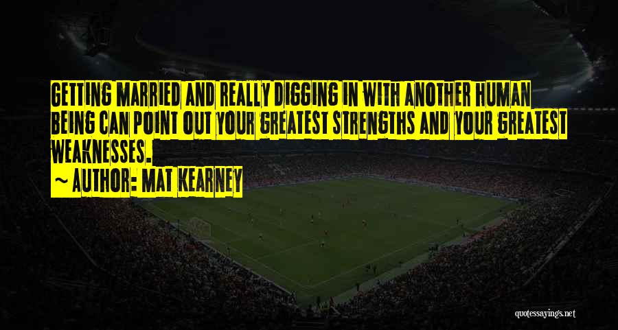 Mat Kearney Quotes: Getting Married And Really Digging In With Another Human Being Can Point Out Your Greatest Strengths And Your Greatest Weaknesses.