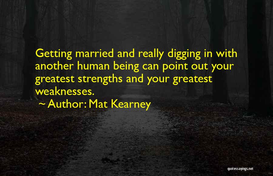 Mat Kearney Quotes: Getting Married And Really Digging In With Another Human Being Can Point Out Your Greatest Strengths And Your Greatest Weaknesses.