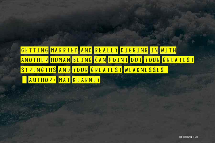 Mat Kearney Quotes: Getting Married And Really Digging In With Another Human Being Can Point Out Your Greatest Strengths And Your Greatest Weaknesses.