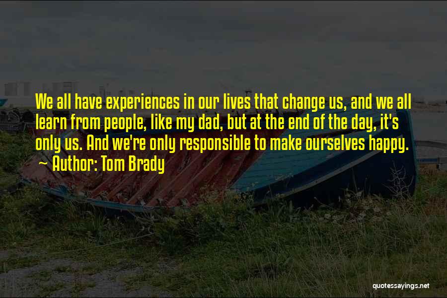 Tom Brady Quotes: We All Have Experiences In Our Lives That Change Us, And We All Learn From People, Like My Dad, But