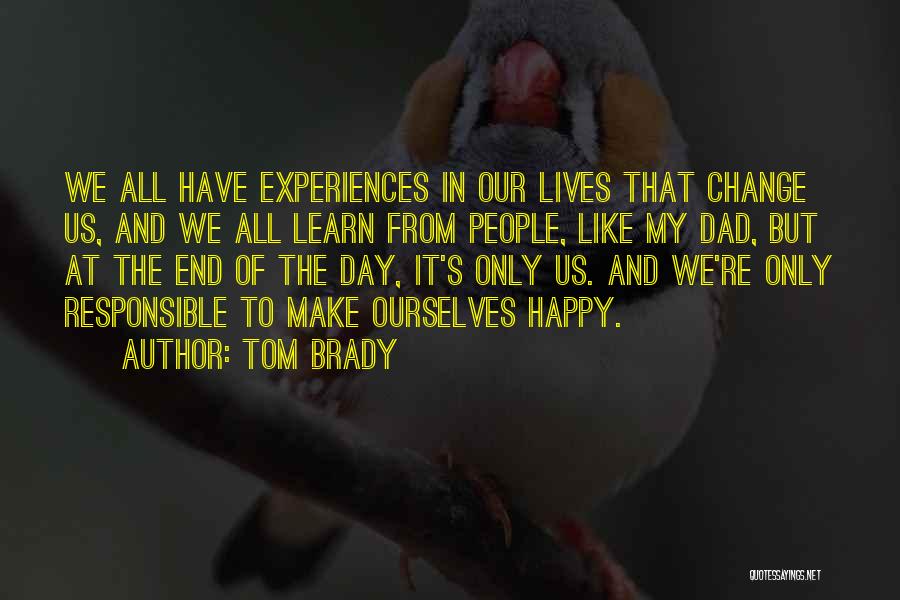 Tom Brady Quotes: We All Have Experiences In Our Lives That Change Us, And We All Learn From People, Like My Dad, But