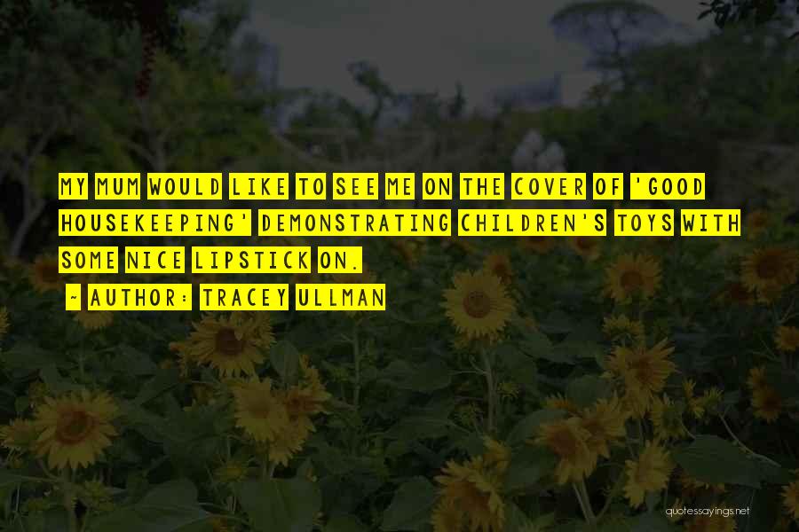 Tracey Ullman Quotes: My Mum Would Like To See Me On The Cover Of 'good Housekeeping' Demonstrating Children's Toys With Some Nice Lipstick