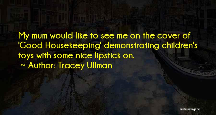 Tracey Ullman Quotes: My Mum Would Like To See Me On The Cover Of 'good Housekeeping' Demonstrating Children's Toys With Some Nice Lipstick