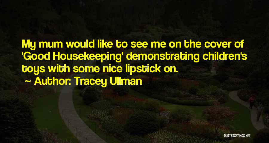 Tracey Ullman Quotes: My Mum Would Like To See Me On The Cover Of 'good Housekeeping' Demonstrating Children's Toys With Some Nice Lipstick