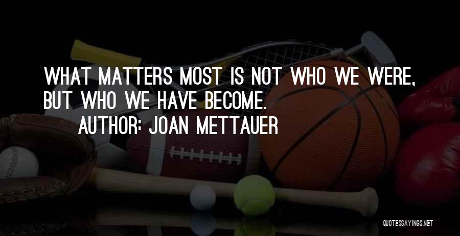 Joan Mettauer Quotes: What Matters Most Is Not Who We Were, But Who We Have Become.