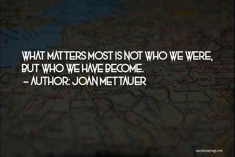 Joan Mettauer Quotes: What Matters Most Is Not Who We Were, But Who We Have Become.