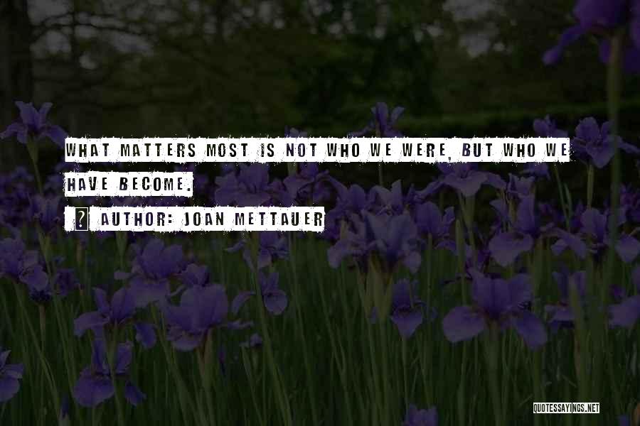 Joan Mettauer Quotes: What Matters Most Is Not Who We Were, But Who We Have Become.