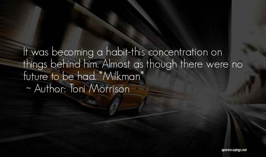 Toni Morrison Quotes: It Was Becoming A Habit-this Concentration On Things Behind Him. Almost As Though There Were No Future To Be Had.