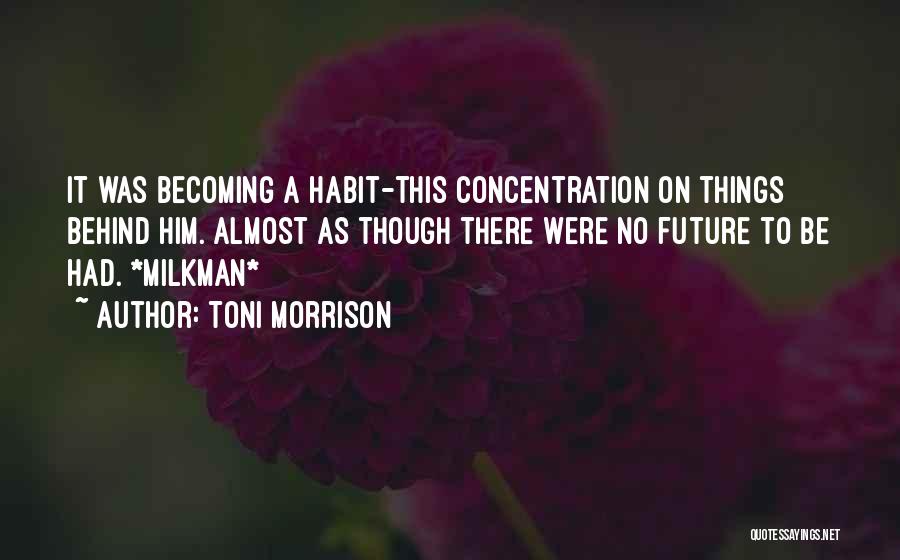 Toni Morrison Quotes: It Was Becoming A Habit-this Concentration On Things Behind Him. Almost As Though There Were No Future To Be Had.