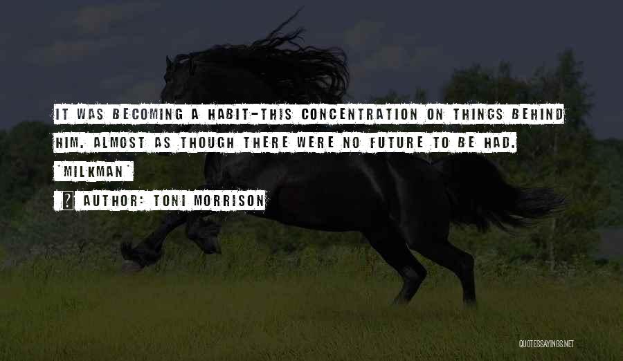 Toni Morrison Quotes: It Was Becoming A Habit-this Concentration On Things Behind Him. Almost As Though There Were No Future To Be Had.