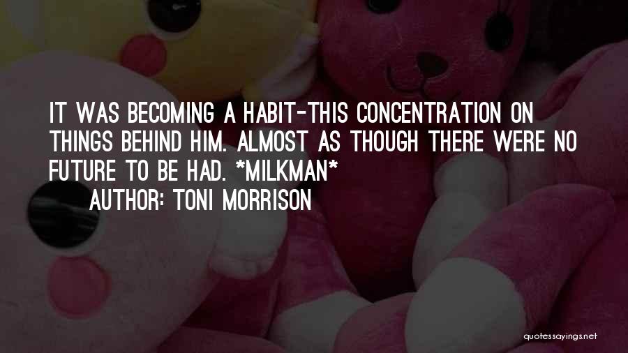 Toni Morrison Quotes: It Was Becoming A Habit-this Concentration On Things Behind Him. Almost As Though There Were No Future To Be Had.