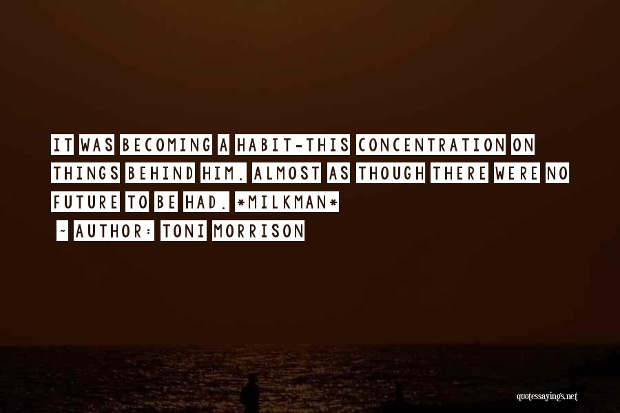 Toni Morrison Quotes: It Was Becoming A Habit-this Concentration On Things Behind Him. Almost As Though There Were No Future To Be Had.