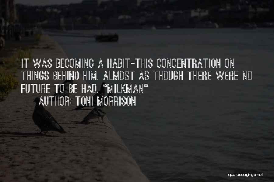 Toni Morrison Quotes: It Was Becoming A Habit-this Concentration On Things Behind Him. Almost As Though There Were No Future To Be Had.