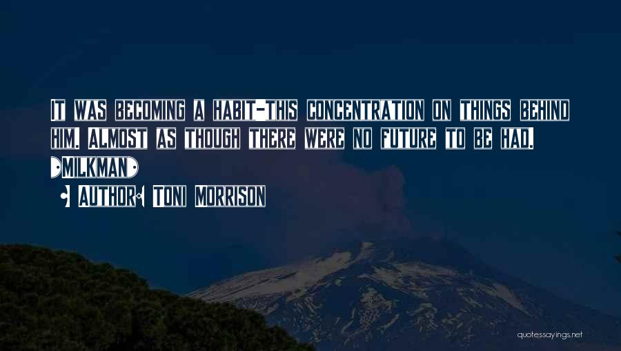 Toni Morrison Quotes: It Was Becoming A Habit-this Concentration On Things Behind Him. Almost As Though There Were No Future To Be Had.