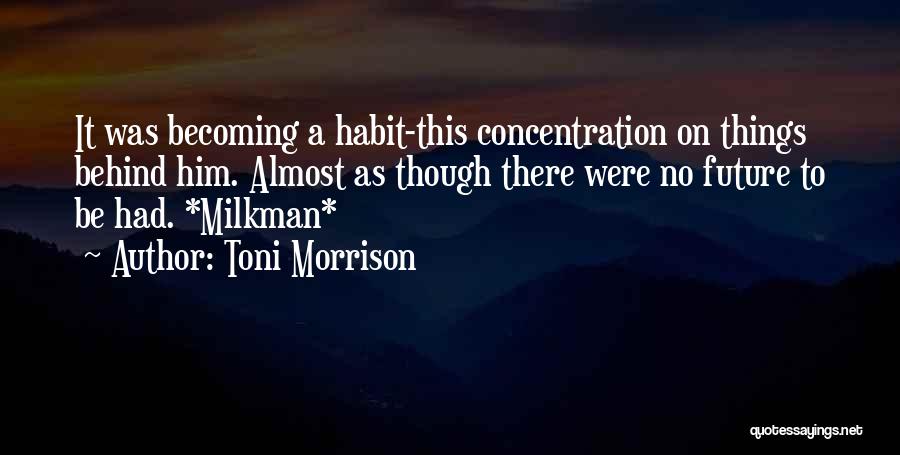 Toni Morrison Quotes: It Was Becoming A Habit-this Concentration On Things Behind Him. Almost As Though There Were No Future To Be Had.