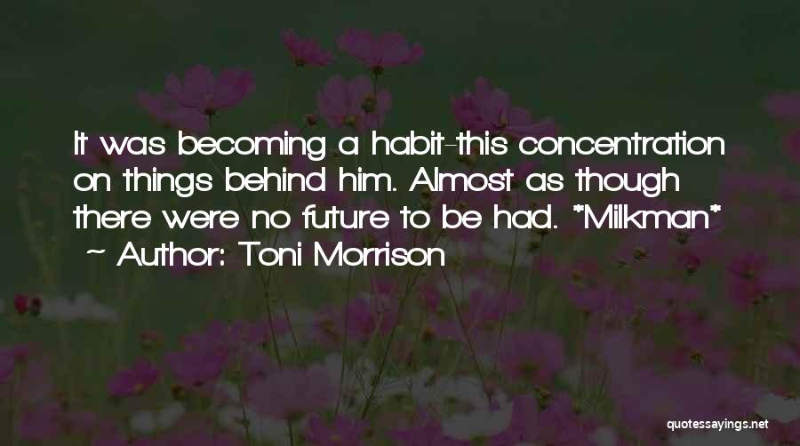 Toni Morrison Quotes: It Was Becoming A Habit-this Concentration On Things Behind Him. Almost As Though There Were No Future To Be Had.