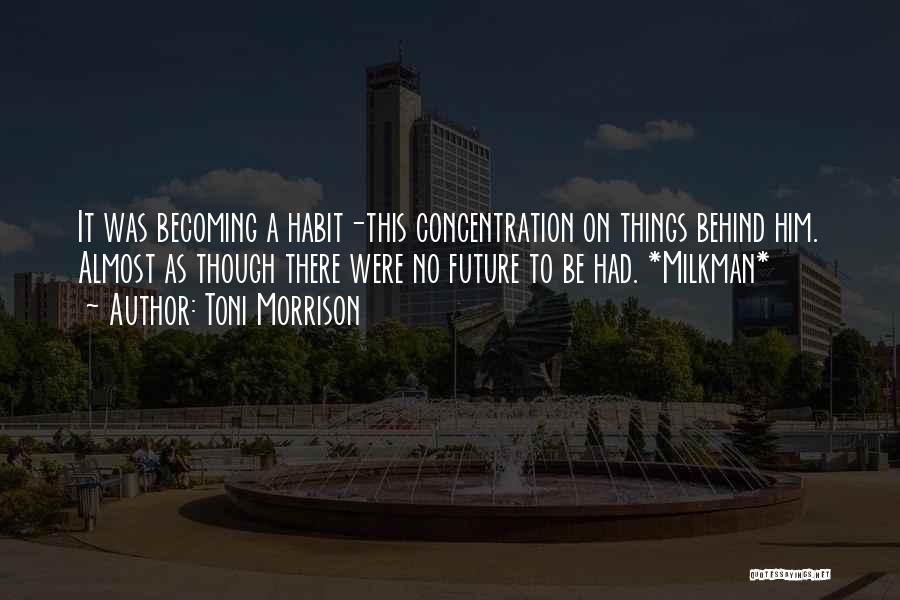 Toni Morrison Quotes: It Was Becoming A Habit-this Concentration On Things Behind Him. Almost As Though There Were No Future To Be Had.