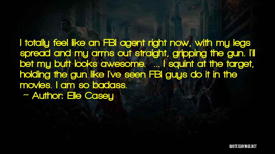 Elle Casey Quotes: I Totally Feel Like An Fbi Agent Right Now, With My Legs Spread And My Arms Out Straight, Gripping The