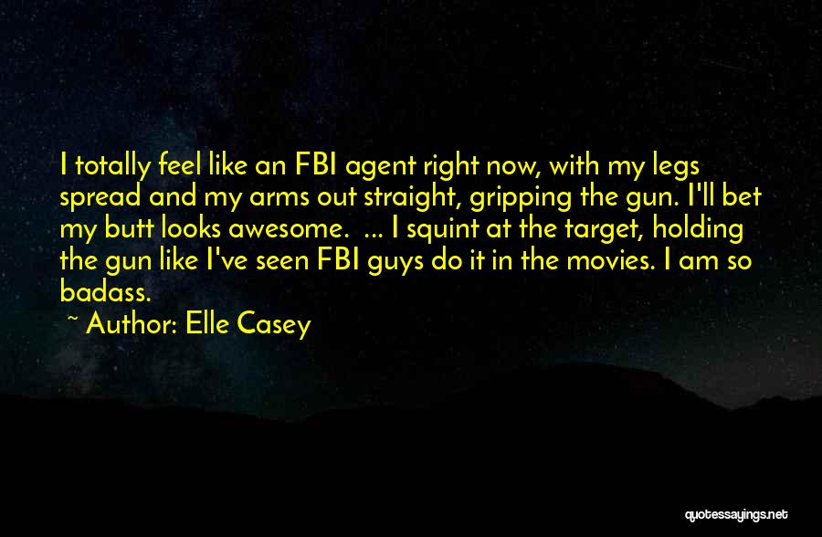 Elle Casey Quotes: I Totally Feel Like An Fbi Agent Right Now, With My Legs Spread And My Arms Out Straight, Gripping The