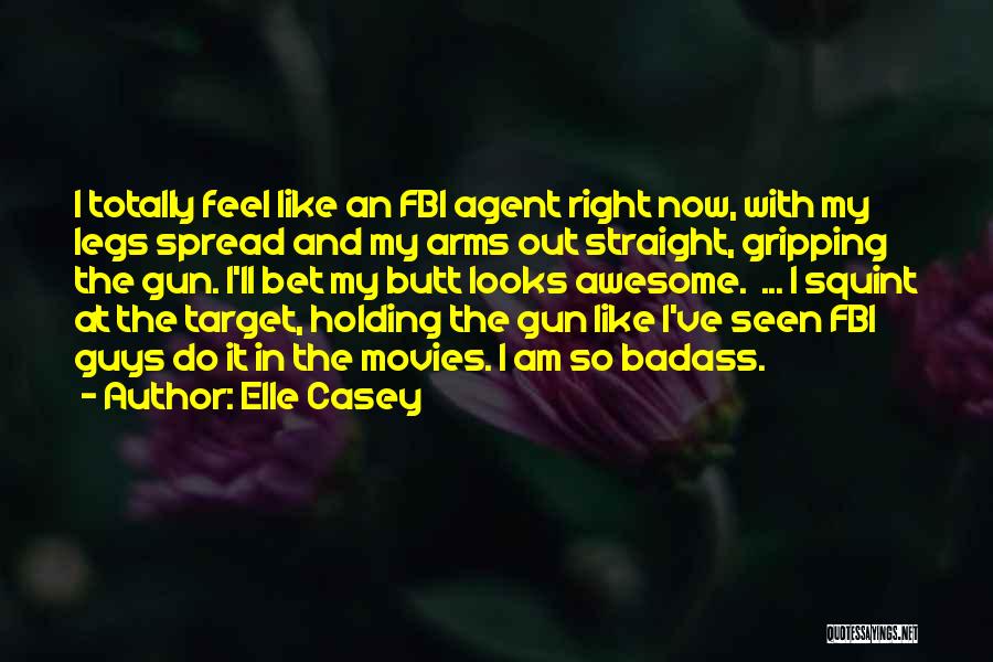 Elle Casey Quotes: I Totally Feel Like An Fbi Agent Right Now, With My Legs Spread And My Arms Out Straight, Gripping The