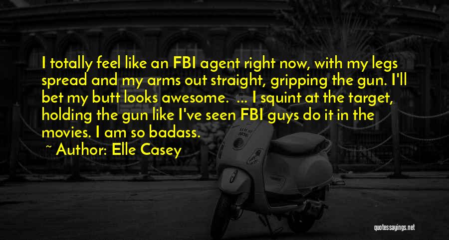 Elle Casey Quotes: I Totally Feel Like An Fbi Agent Right Now, With My Legs Spread And My Arms Out Straight, Gripping The