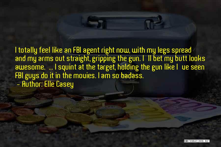 Elle Casey Quotes: I Totally Feel Like An Fbi Agent Right Now, With My Legs Spread And My Arms Out Straight, Gripping The