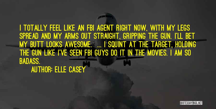 Elle Casey Quotes: I Totally Feel Like An Fbi Agent Right Now, With My Legs Spread And My Arms Out Straight, Gripping The