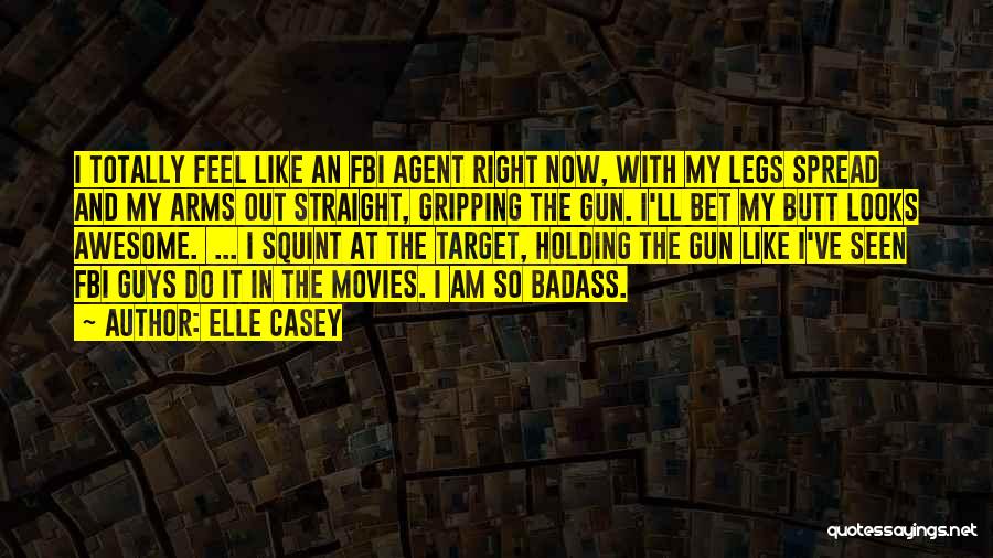 Elle Casey Quotes: I Totally Feel Like An Fbi Agent Right Now, With My Legs Spread And My Arms Out Straight, Gripping The