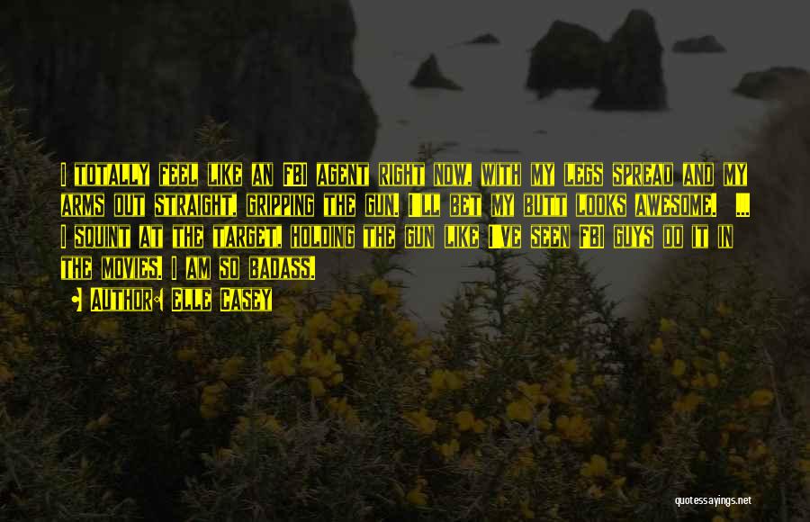 Elle Casey Quotes: I Totally Feel Like An Fbi Agent Right Now, With My Legs Spread And My Arms Out Straight, Gripping The