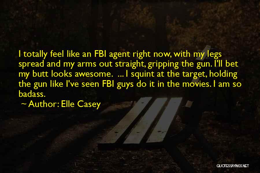 Elle Casey Quotes: I Totally Feel Like An Fbi Agent Right Now, With My Legs Spread And My Arms Out Straight, Gripping The