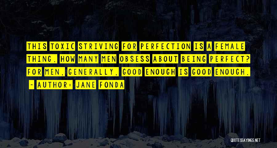 Jane Fonda Quotes: This Toxic Striving For Perfection Is A Female Thing. How Many Men Obsess About Being Perfect? For Men, Generally, Good