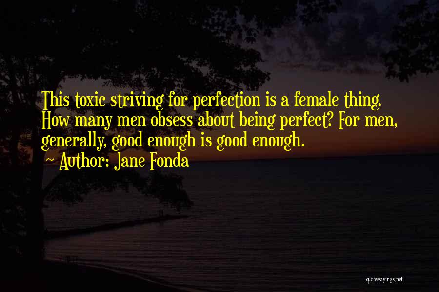 Jane Fonda Quotes: This Toxic Striving For Perfection Is A Female Thing. How Many Men Obsess About Being Perfect? For Men, Generally, Good