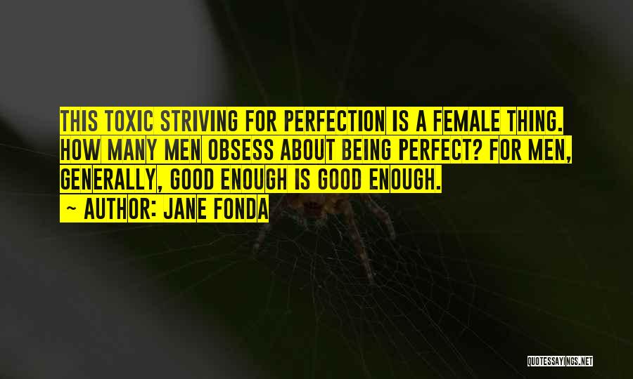 Jane Fonda Quotes: This Toxic Striving For Perfection Is A Female Thing. How Many Men Obsess About Being Perfect? For Men, Generally, Good