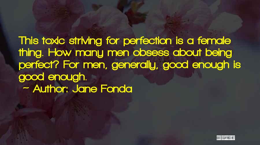 Jane Fonda Quotes: This Toxic Striving For Perfection Is A Female Thing. How Many Men Obsess About Being Perfect? For Men, Generally, Good