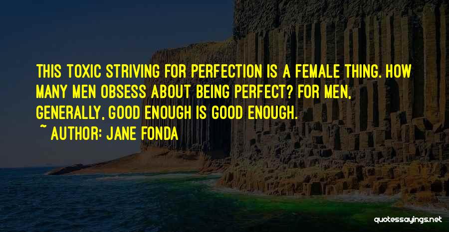 Jane Fonda Quotes: This Toxic Striving For Perfection Is A Female Thing. How Many Men Obsess About Being Perfect? For Men, Generally, Good
