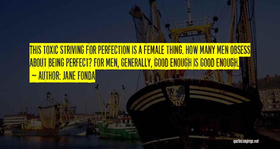 Jane Fonda Quotes: This Toxic Striving For Perfection Is A Female Thing. How Many Men Obsess About Being Perfect? For Men, Generally, Good