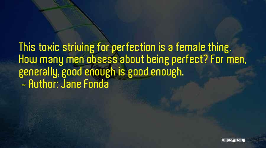 Jane Fonda Quotes: This Toxic Striving For Perfection Is A Female Thing. How Many Men Obsess About Being Perfect? For Men, Generally, Good