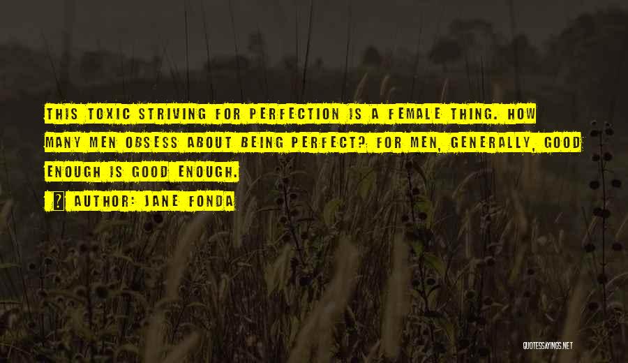 Jane Fonda Quotes: This Toxic Striving For Perfection Is A Female Thing. How Many Men Obsess About Being Perfect? For Men, Generally, Good