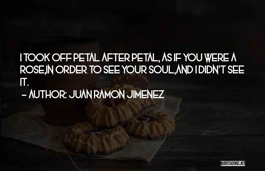 Juan Ramon Jimenez Quotes: I Took Off Petal After Petal, As If You Were A Rose,in Order To See Your Soul,and I Didn't See