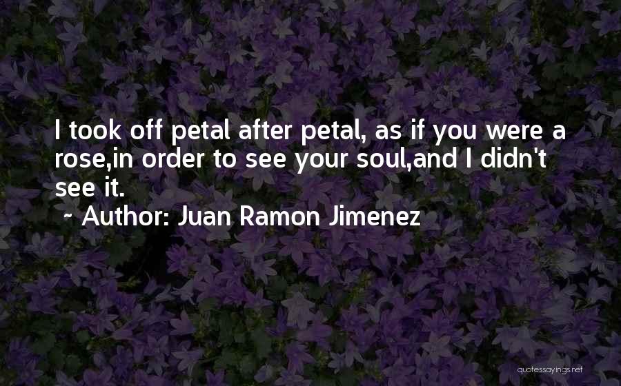 Juan Ramon Jimenez Quotes: I Took Off Petal After Petal, As If You Were A Rose,in Order To See Your Soul,and I Didn't See