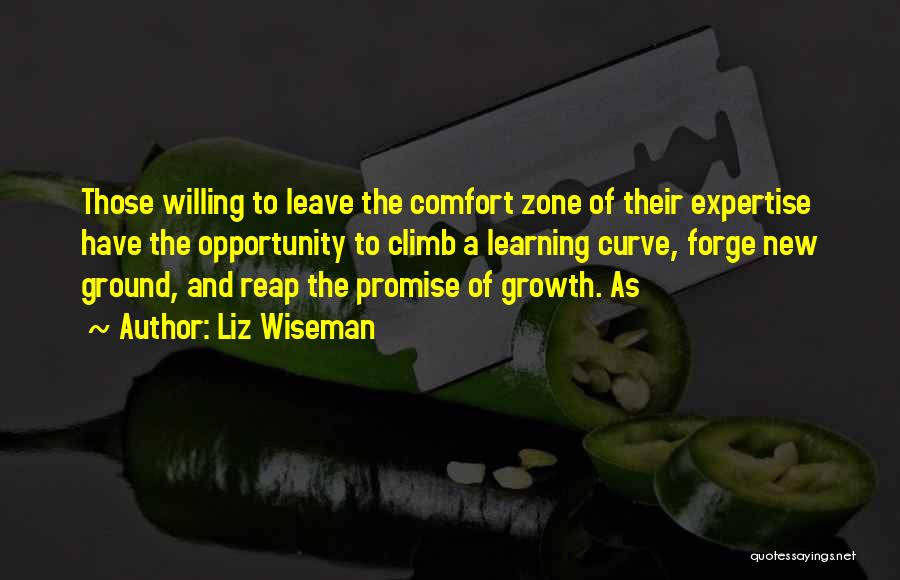 Liz Wiseman Quotes: Those Willing To Leave The Comfort Zone Of Their Expertise Have The Opportunity To Climb A Learning Curve, Forge New